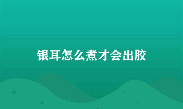 银耳怎么煮才会出胶