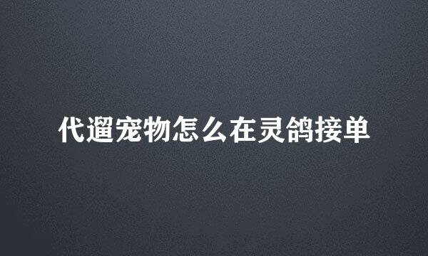 代遛宠物怎么在灵鸽接单