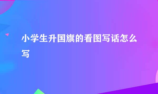 小学生升国旗的看图写话怎么写