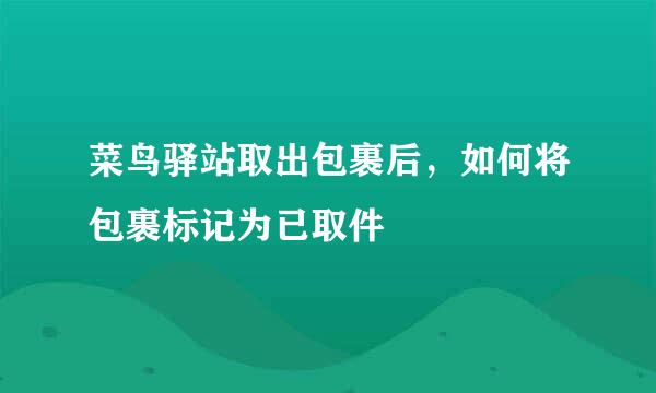 菜鸟驿站取出包裹后，如何将包裹标记为已取件