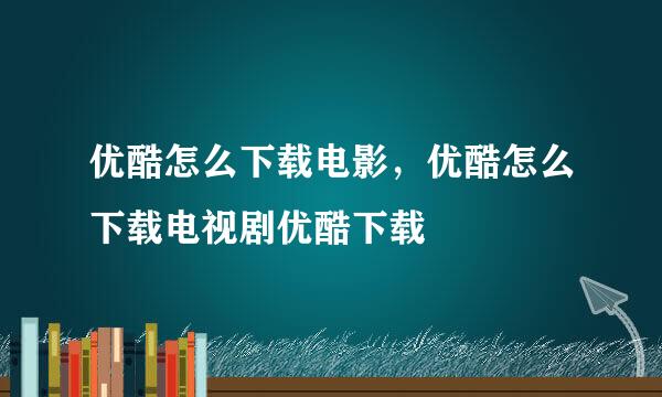 优酷怎么下载电影，优酷怎么下载电视剧优酷下载