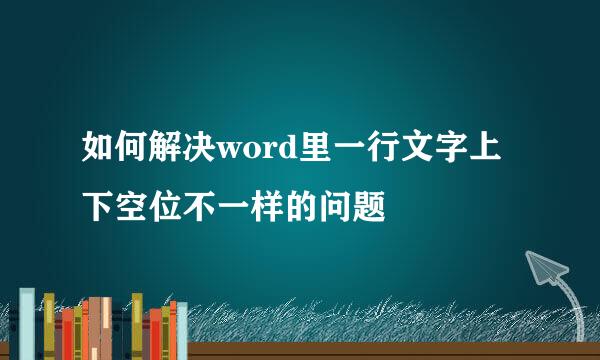 如何解决word里一行文字上下空位不一样的问题