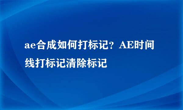 ae合成如何打标记？AE时间线打标记清除标记