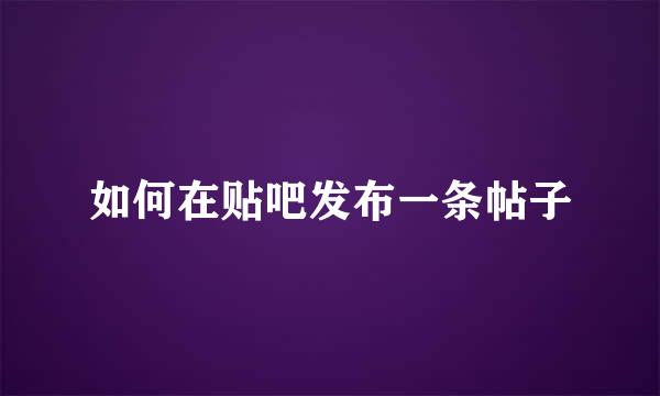 如何在贴吧发布一条帖子