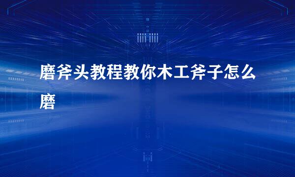 磨斧头教程教你木工斧子怎么磨