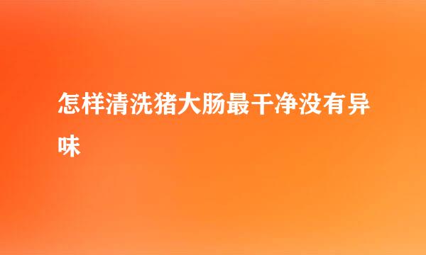 怎样清洗猪大肠最干净没有异味