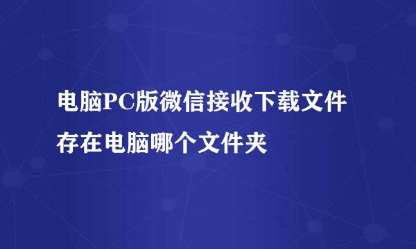 电脑PC版微信接收下载文件存在电脑哪个文件夹