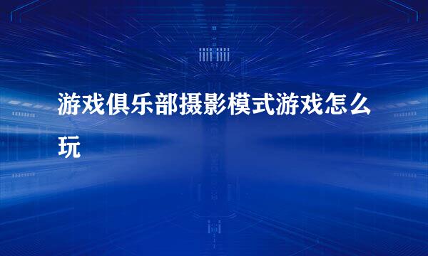 游戏俱乐部摄影模式游戏怎么玩
