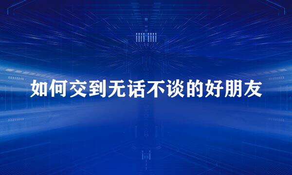 如何交到无话不谈的好朋友