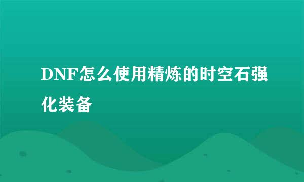 DNF怎么使用精炼的时空石强化装备