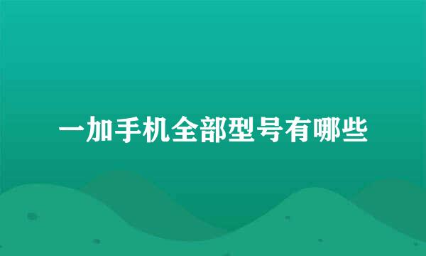 一加手机全部型号有哪些
