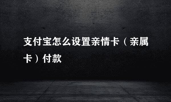 支付宝怎么设置亲情卡（亲属卡）付款