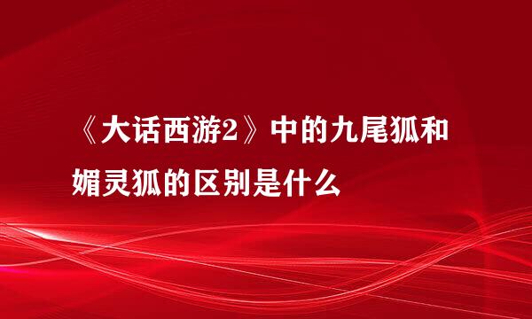 《大话西游2》中的九尾狐和媚灵狐的区别是什么