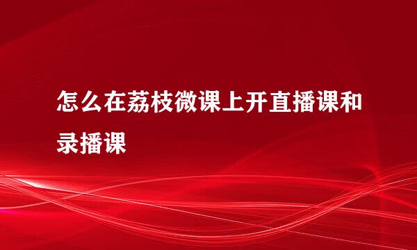 怎么在荔枝微课上开直播课和录播课