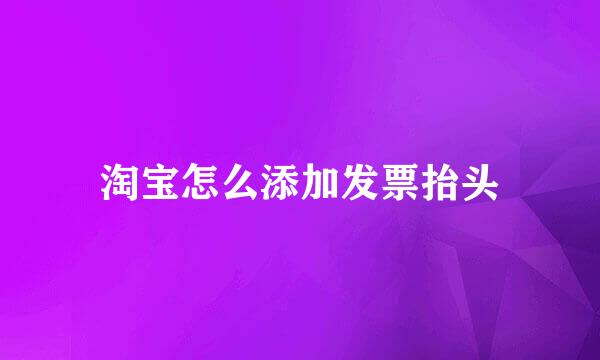 淘宝怎么添加发票抬头