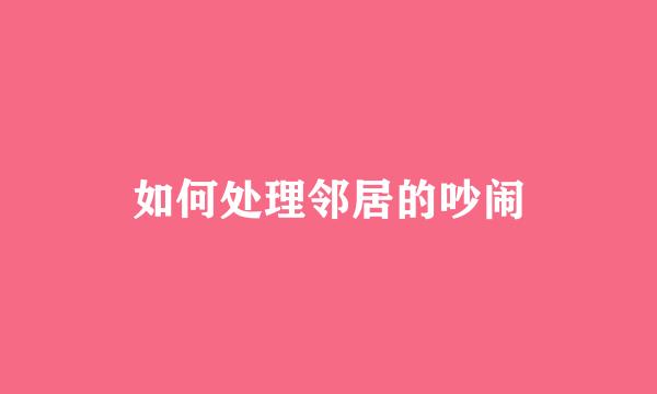 如何处理邻居的吵闹