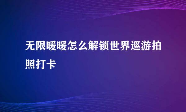 无限暖暖怎么解锁世界巡游拍照打卡