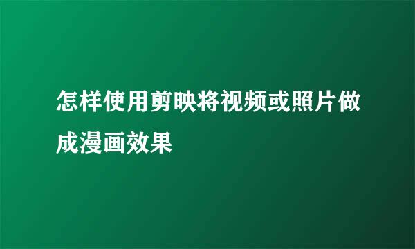 怎样使用剪映将视频或照片做成漫画效果