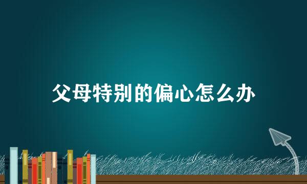 父母特别的偏心怎么办