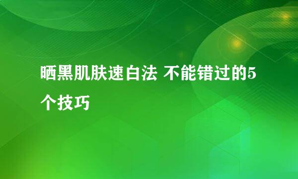 晒黑肌肤速白法 不能错过的5个技巧