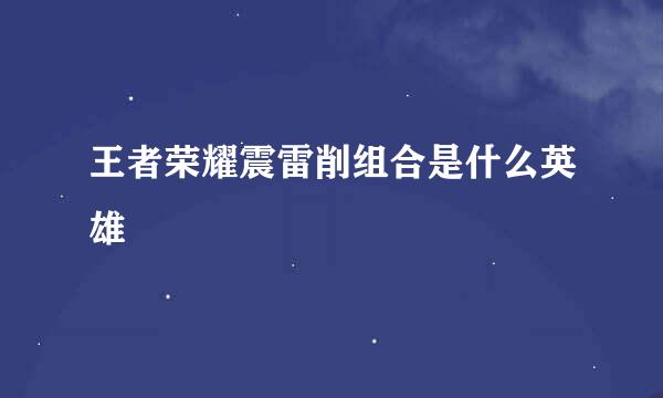 王者荣耀震雷削组合是什么英雄