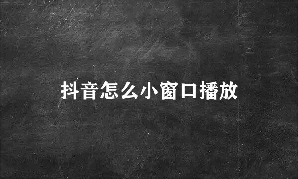 抖音怎么小窗口播放