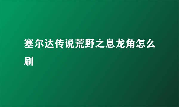 塞尔达传说荒野之息龙角怎么刷