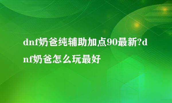 dnf奶爸纯辅助加点90最新?dnf奶爸怎么玩最好