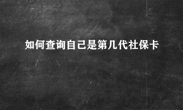 如何查询自己是第几代社保卡