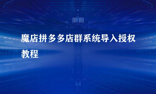 魔店拼多多店群系统导入授权教程