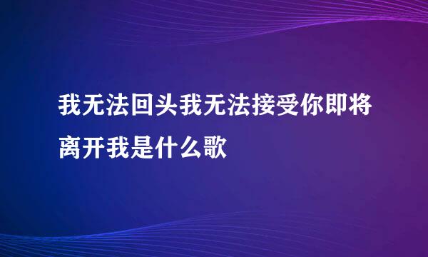 我无法回头我无法接受你即将离开我是什么歌