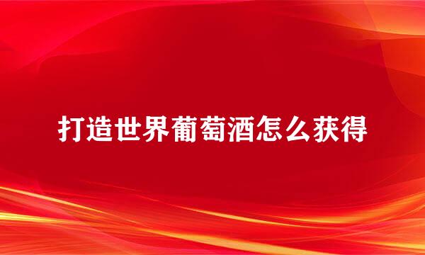 打造世界葡萄酒怎么获得