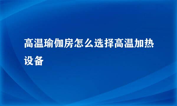 高温瑜伽房怎么选择高温加热设备