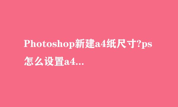 Photoshop新建a4纸尺寸?ps怎么设置a4纸尺寸大小