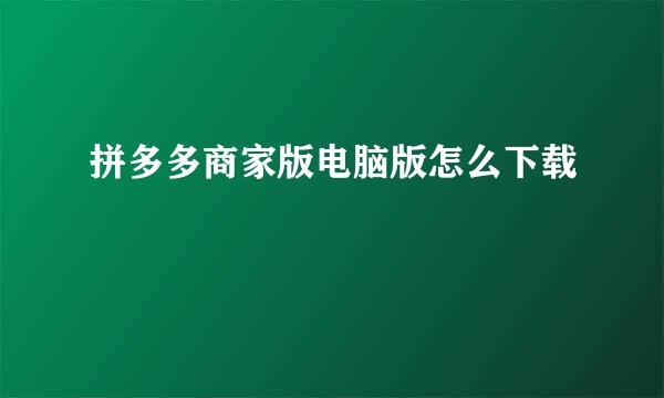 拼多多商家版电脑版怎么下载