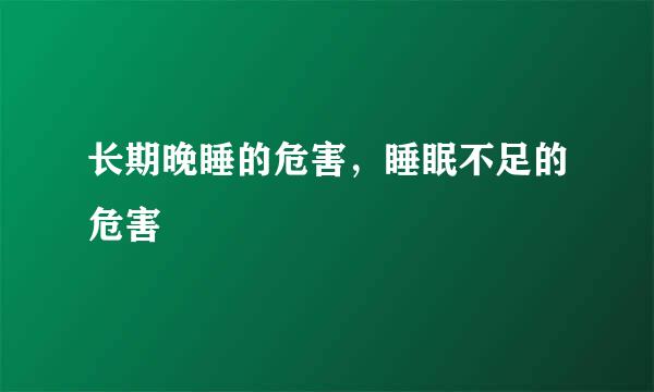 长期晚睡的危害，睡眠不足的危害