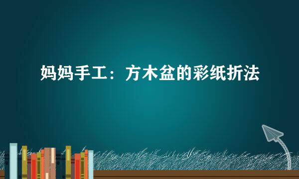 妈妈手工：方木盆的彩纸折法