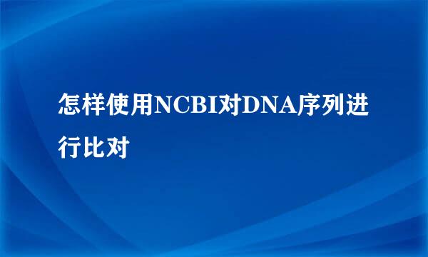 怎样使用NCBI对DNA序列进行比对