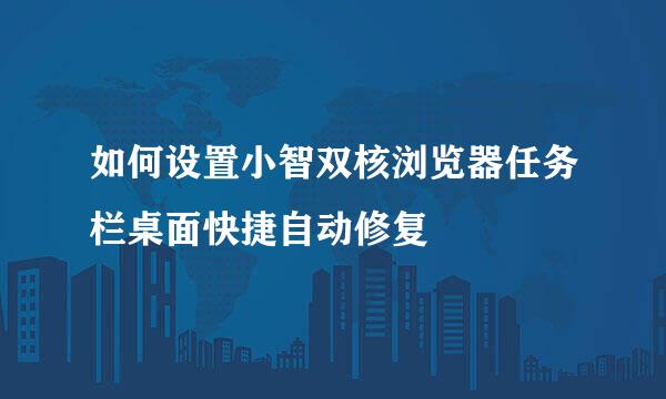 如何设置小智双核浏览器任务栏桌面快捷自动修复