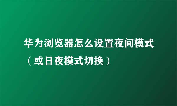 华为浏览器怎么设置夜间模式（或日夜模式切换）