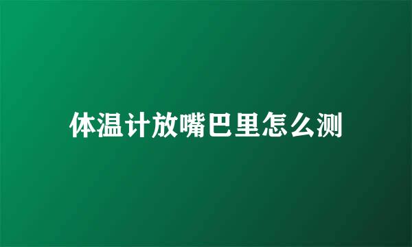体温计放嘴巴里怎么测