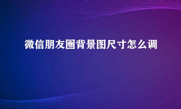 微信朋友圈背景图尺寸怎么调