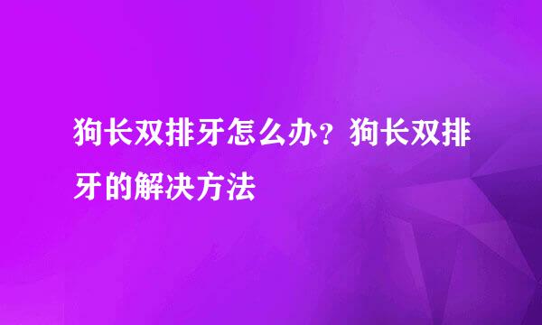 狗长双排牙怎么办？狗长双排牙的解决方法