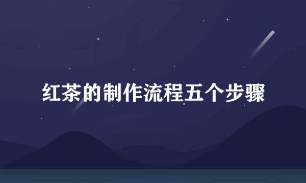 红茶的制作流程五个步骤