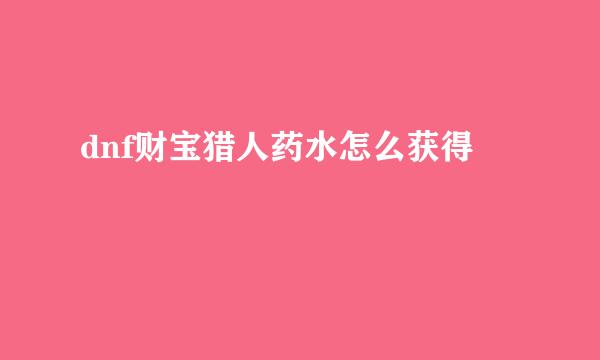dnf财宝猎人药水怎么获得