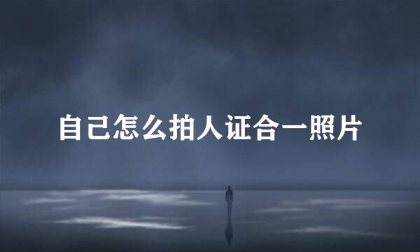 自己怎么拍人证合一照片