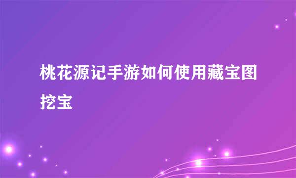 桃花源记手游如何使用藏宝图挖宝