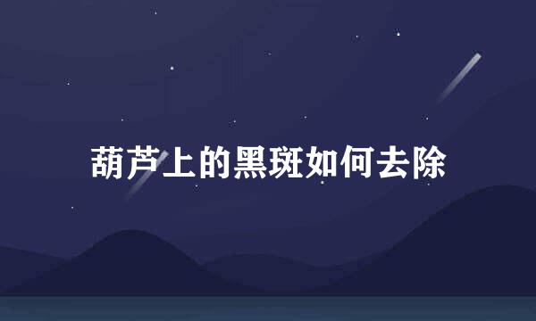 葫芦上的黑斑如何去除