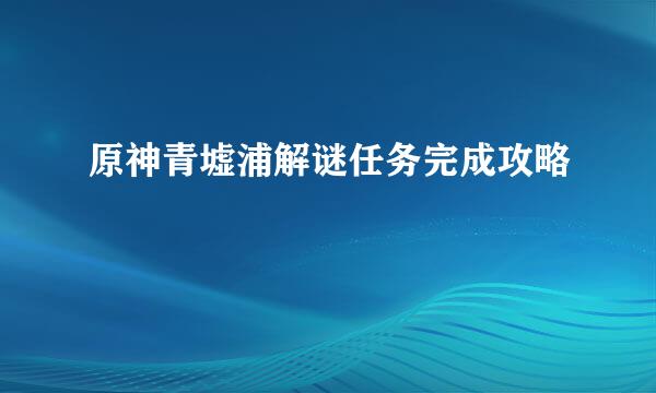 原神青墟浦解谜任务完成攻略