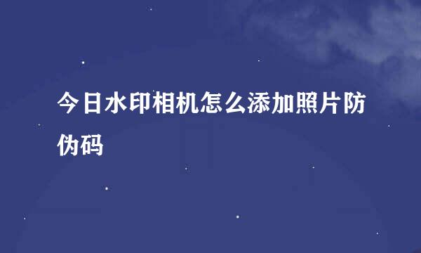 今日水印相机怎么添加照片防伪码